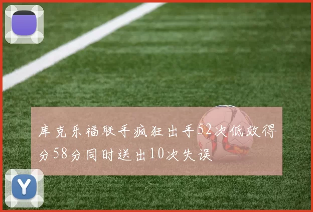库克乐福联手疯狂出手52次低效得分58分同时送出10次失误