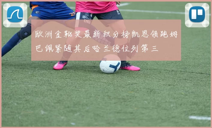 欧洲金靴奖最新积分榜凯恩领跑姆巴佩紧随其后哈兰德位列第三