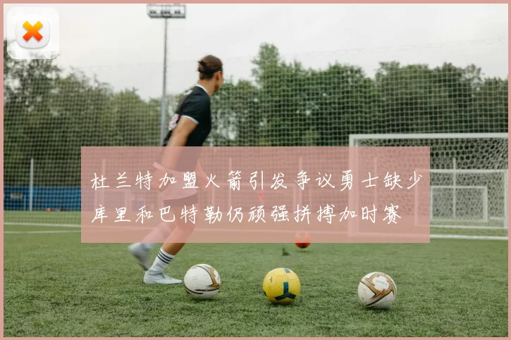 杜兰特加盟火箭引发争议勇士缺少库里和巴特勒仍顽强拼搏加时赛