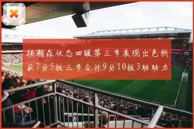 杨瀚森状态回暖第三节表现出色斩获7分5板三节合计9分10板3助助力球队反击
