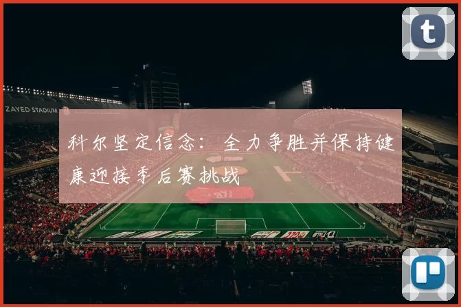 科尔坚定信念：全力争胜并保持健康迎接季后赛挑战