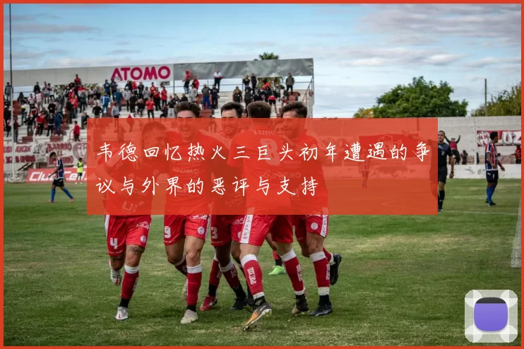 韦德回忆热火三巨头初年遭遇的争议与外界的恶评与支持