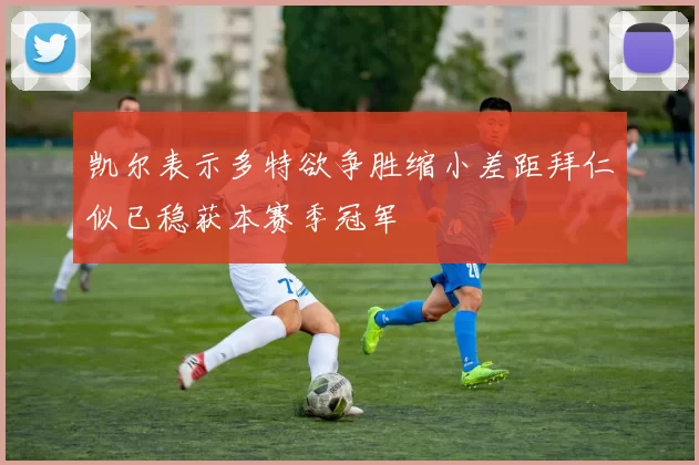 凯尔表示多特欲争胜缩小差距拜仁似已稳获本赛季冠军