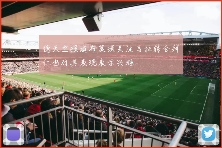 德天空报道布莱顿关注马拉转会拜仁也对其表现表示兴趣