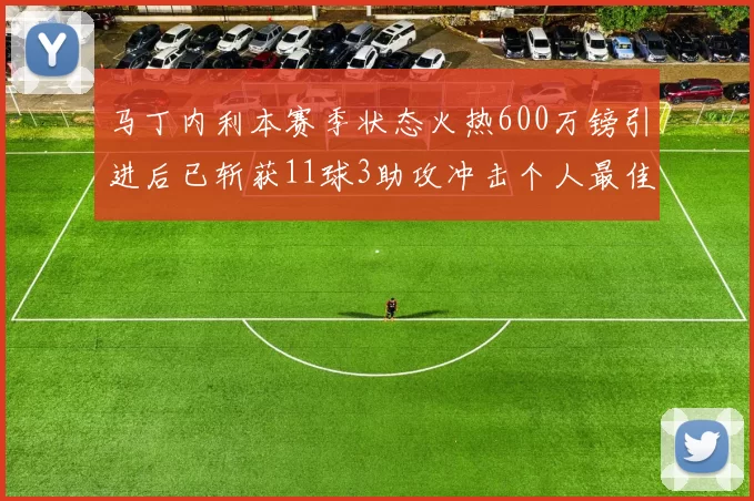 马丁内利本赛季状态火热600万镑引进后已斩获11球3助攻冲击个人最佳表现