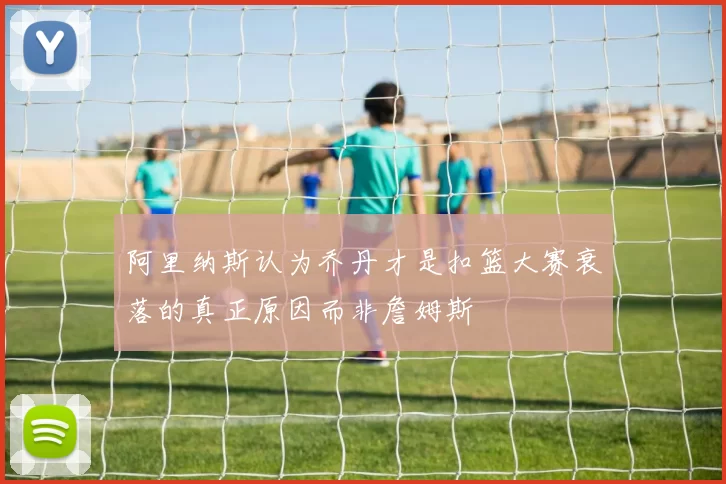 阿里纳斯认为乔丹才是扣篮大赛衰落的真正原因而非詹姆斯