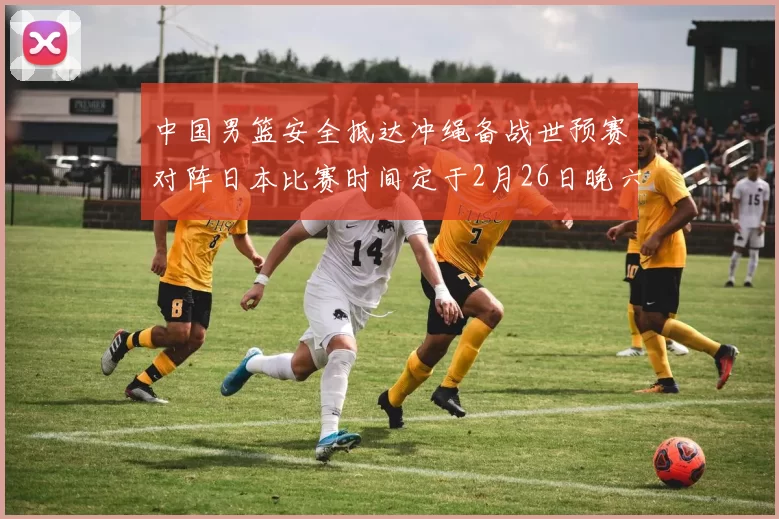 中国男篮安全抵达冲绳备战世预赛对阵日本比赛时间定于2月26日晚六点五分