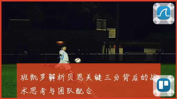 班凯罗解析贝恩关键三分背后的战术思考与团队配合