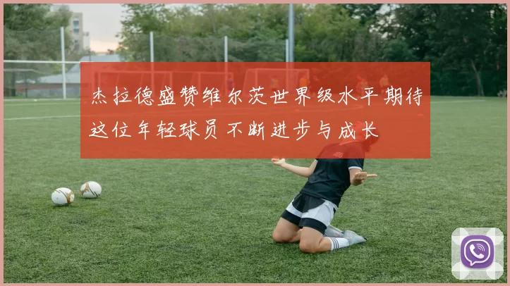 杰拉德盛赞维尔茨世界级水平期待这位年轻球员不断进步与成长