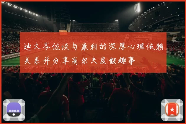 迪文岑佐谈与康利的深厚心理依赖关系并分享高尔夫度假趣事