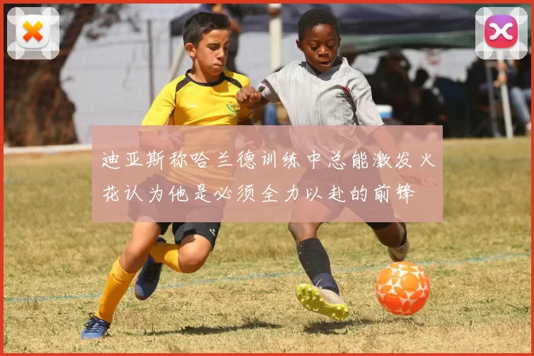 迪亚斯称哈兰德训练中总能激发火花认为他是必须全力以赴的前锋