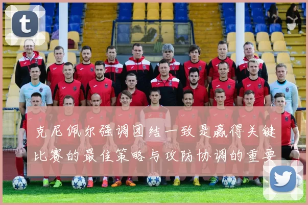 克尼佩尔强调团结一致是赢得关键比赛的最佳策略与攻防协调的重要性