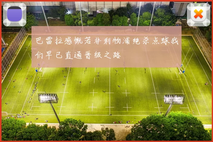 巴雷拉感慨若非利物浦绝杀点球我们早已直通晋级之路