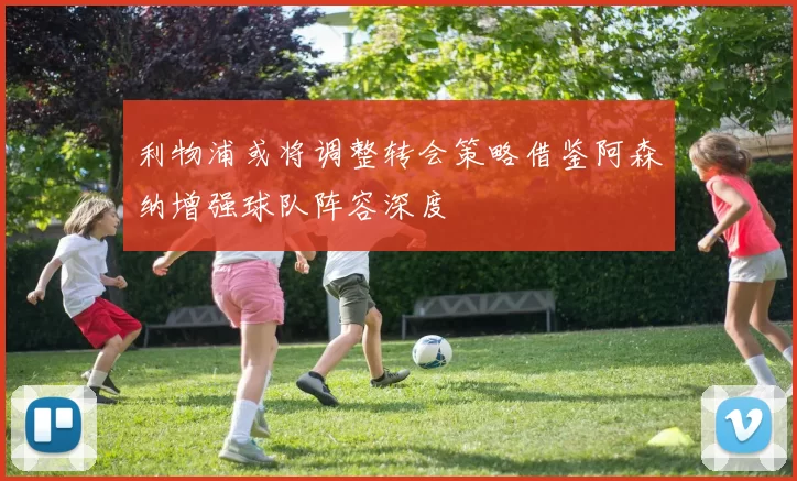 利物浦或将调整转会策略借鉴阿森纳增强球队阵容深度