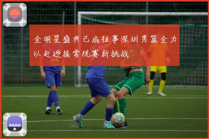 全明星盛典已成往事深圳男篮全力以赴迎接常规赛新挑战