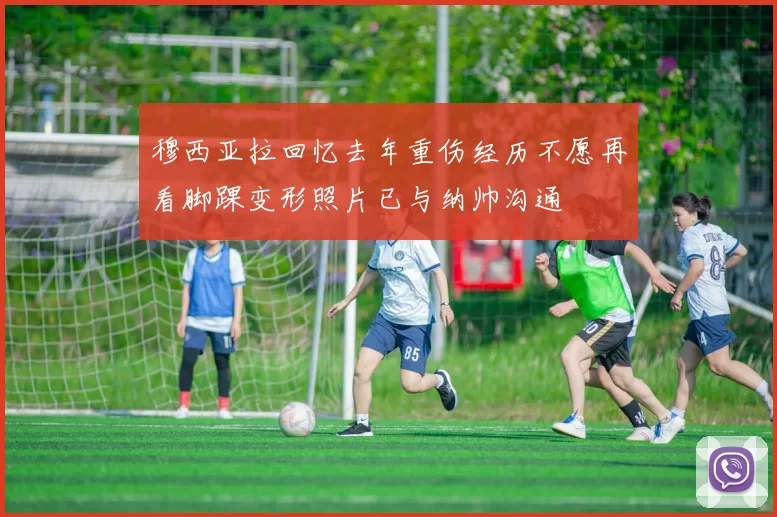 穆西亚拉回忆去年重伤经历不愿再看脚踝变形照片已与纳帅沟通