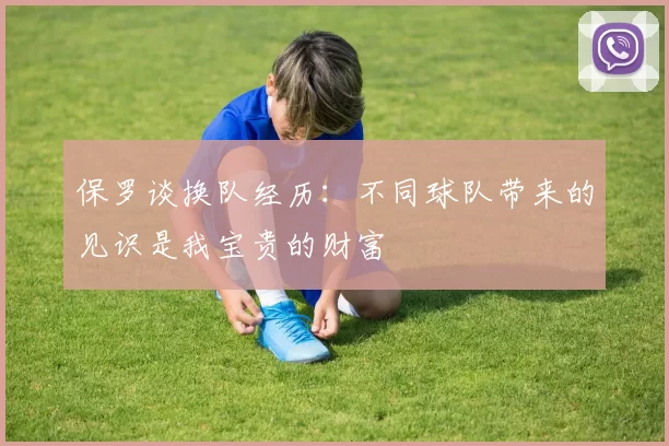 保罗谈换队经历：不同球队带来的见识是我宝贵的财富