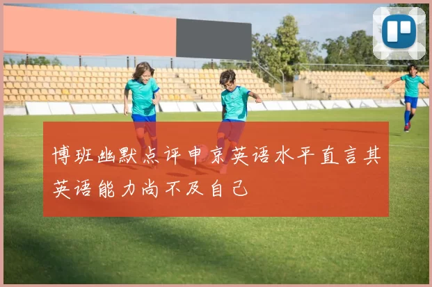 博班幽默点评申京英语水平直言其英语能力尚不及自己