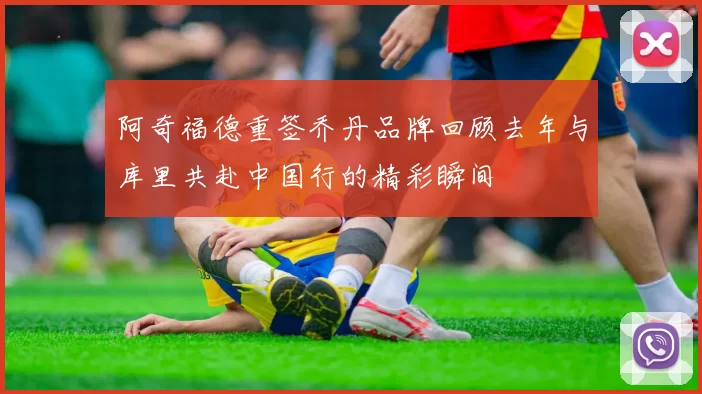 阿奇福德重签乔丹品牌回顾去年与库里共赴中国行的精彩瞬间