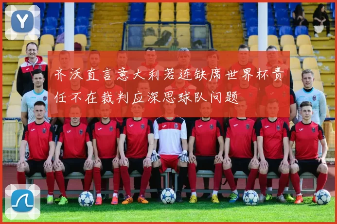 齐沃直言意大利若连缺席世界杯责任不在裁判应深思球队问题