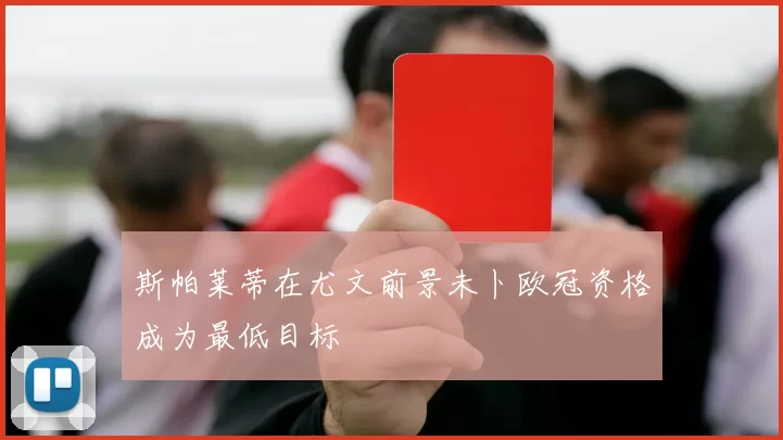 斯帕莱蒂在尤文前景未卜欧冠资格成为最低目标