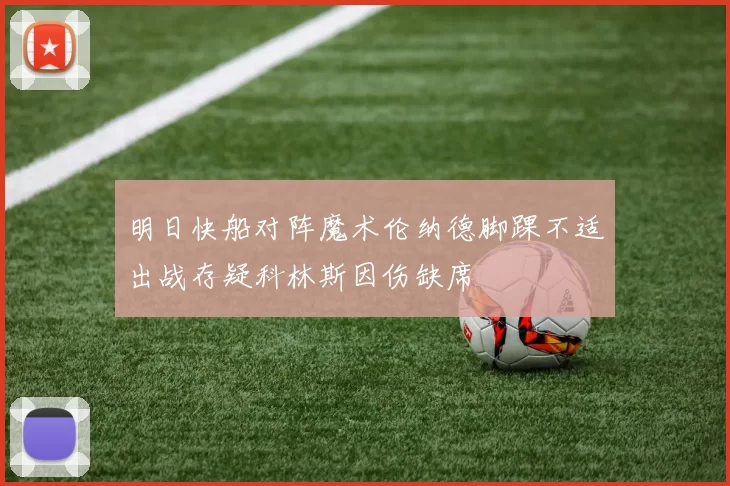 明日快船对阵魔术伦纳德脚踝不适出战存疑科林斯因伤缺席