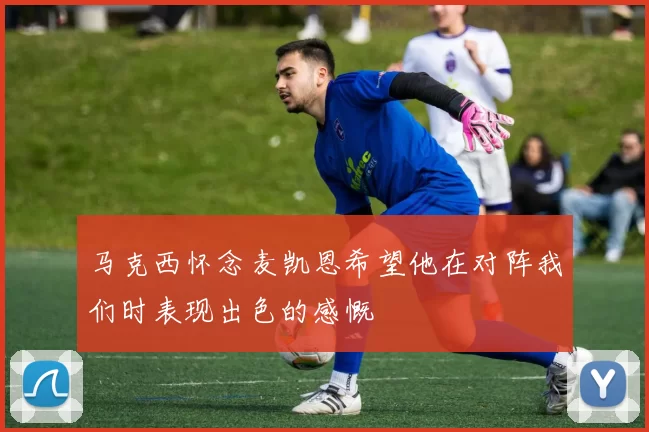 马克西怀念麦凯恩希望他在对阵我们时表现出色的感慨