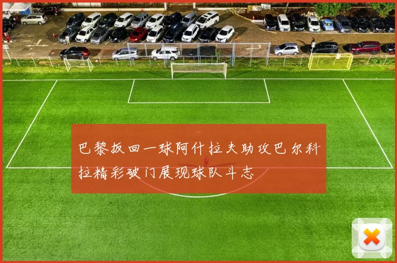 巴黎扳回一球阿什拉夫助攻巴尔科拉精彩破门展现球队斗志
