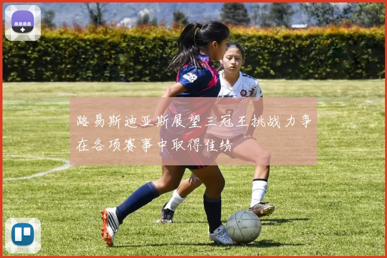 路易斯迪亚斯展望三冠王挑战力争在各项赛事中取得佳绩